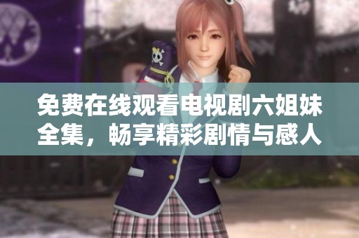 免费在线观看电视剧六姐妹全集，畅享精彩剧情与感人故事