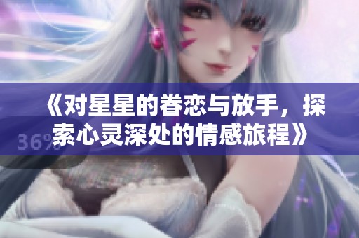 《对星星的眷恋与放手，探索心灵深处的情感旅程》