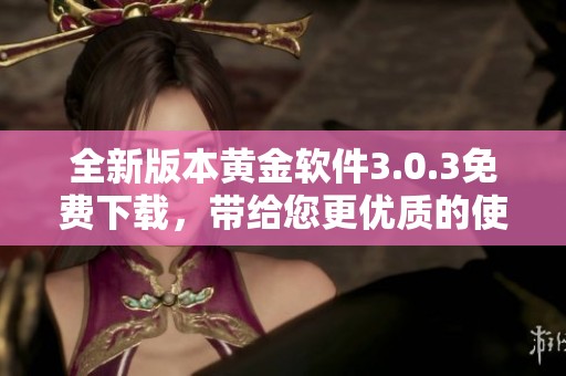 全新版本黄金软件3.0.3免费下载，带给您更优质的使用体验！