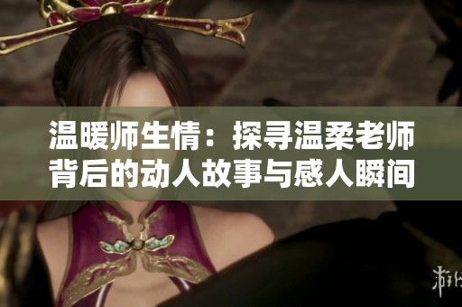温暖师生情：探寻温柔老师背后的动人故事与感人瞬间