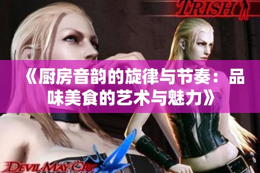 《厨房音韵的旋律与节奏：品味美食的艺术与魅力》