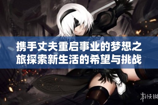 携手丈夫重启事业的梦想之旅探索新生活的希望与挑战