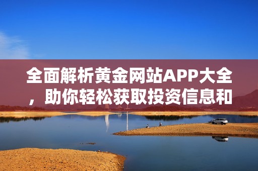 全面解析黄金网站APP大全，助你轻松获取投资信息和资源