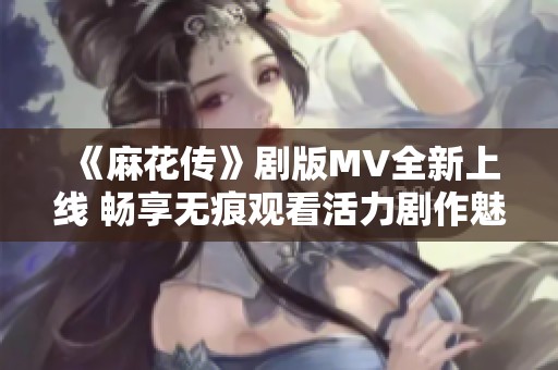 《麻花传》剧版MV全新上线 畅享无痕观看活力剧作魅力