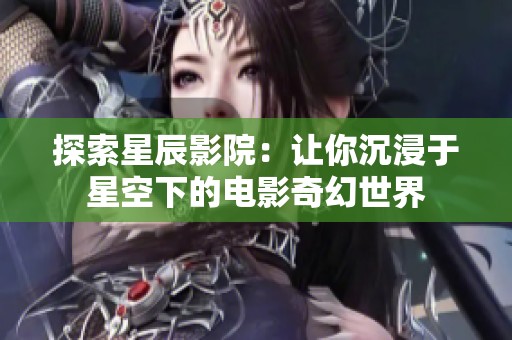 探索星辰影院：让你沉浸于星空下的电影奇幻世界
