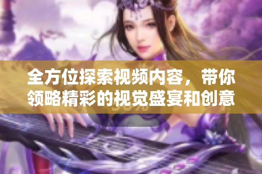 全方位探索视频内容，带你领略精彩的视觉盛宴和创意表达
