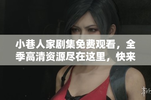 小巷人家剧集免费观看，全季高清资源尽在这里，快来收看吧！