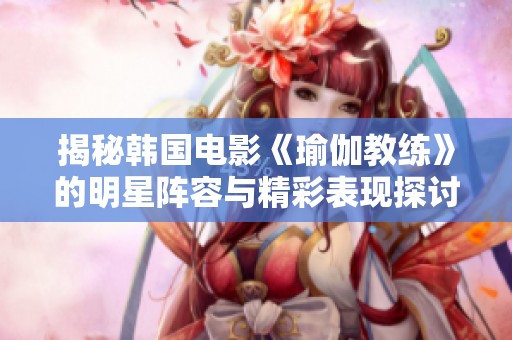 揭秘韩国电影《瑜伽教练》的明星阵容与精彩表现探讨