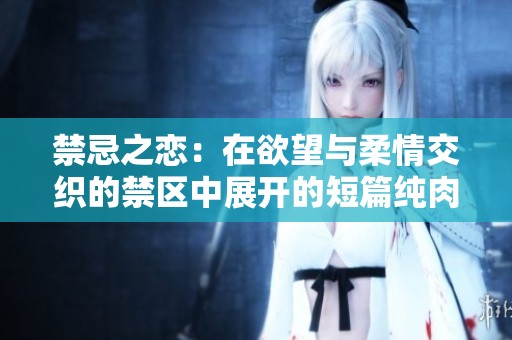 禁忌之恋：在欲望与柔情交织的禁区中展开的短篇纯肉故事
