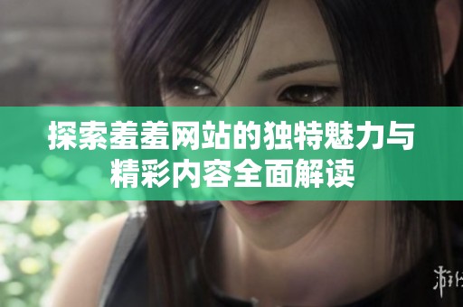探索羞羞网站的独特魅力与精彩内容全面解读