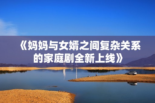 《妈妈与女婿之间复杂关系的家庭剧全新上线》