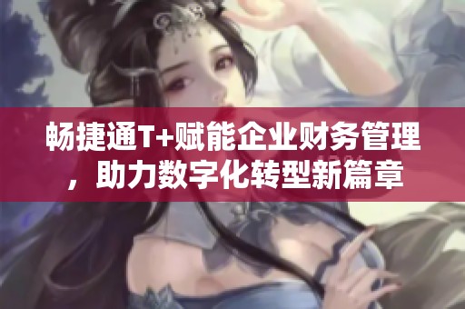 畅捷通T+赋能企业财务管理，助力数字化转型新篇章