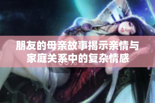 朋友的母亲故事揭示亲情与家庭关系中的复杂情感