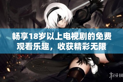 畅享18岁以上电视剧的免费观看乐趣，收获精彩无限