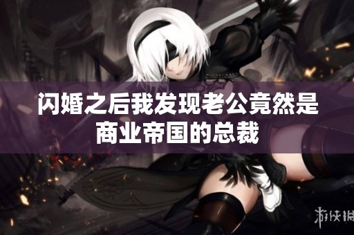 闪婚之后我发现老公竟然是商业帝国的总裁