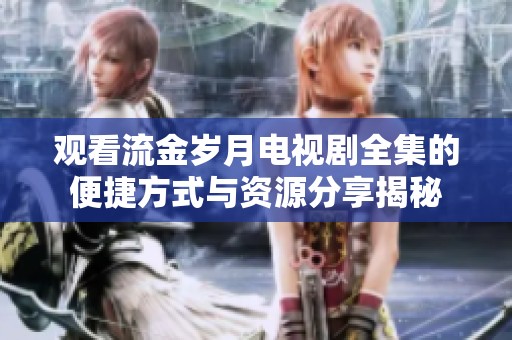 观看流金岁月电视剧全集的便捷方式与资源分享揭秘