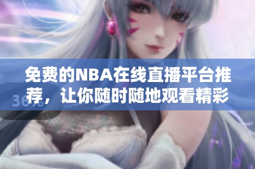 免费的NBA在线直播平台推荐，让你随时随地观看精彩比赛