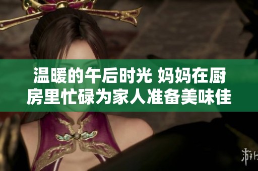 温暖的午后时光 妈妈在厨房里忙碌为家人准备美味佳肴