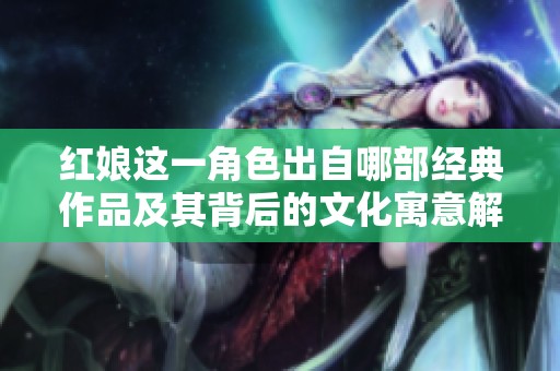红娘这一角色出自哪部经典作品及其背后的文化寓意解析