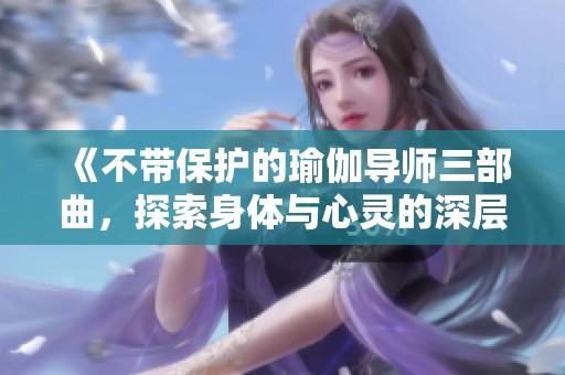 《不带保护的瑜伽导师三部曲，探索身体与心灵的深层连接》