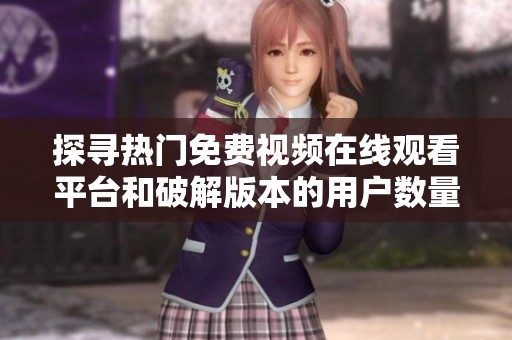 探寻热门免费视频在线观看平台和破解版本的用户数量情况