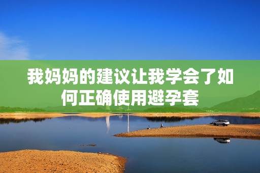 我妈妈的建议让我学会了如何正确使用避孕套