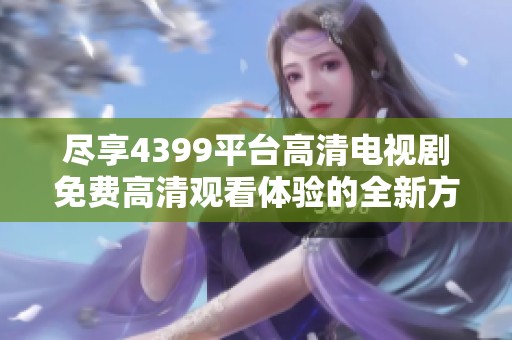 尽享4399平台高清电视剧免费高清观看体验的全新方式