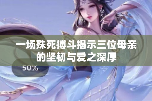 一场殊死搏斗揭示三位母亲的坚韧与爱之深厚