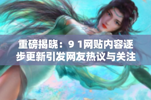 重磅揭晓：9 1网贴内容逐步更新引发网友热议与关注