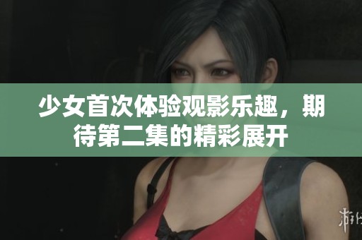 少女首次体验观影乐趣，期待第二集的精彩展开