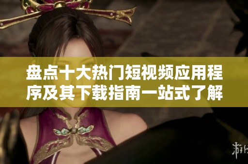 盘点十大热门短视频应用程序及其下载指南一站式了解