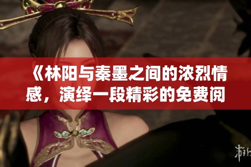 《林阳与秦墨之间的浓烈情感，演绎一段精彩的免费阅读故事》