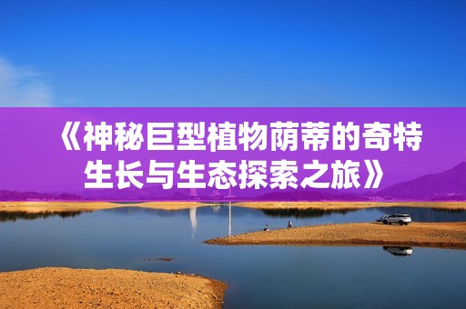 《神秘巨型植物荫蒂的奇特生长与生态探索之旅》