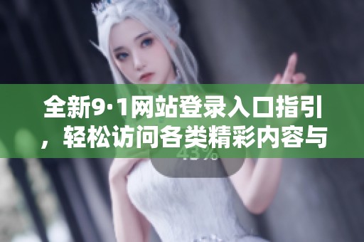 全新9·1网站登录入口指引，轻松访问各类精彩内容与服务