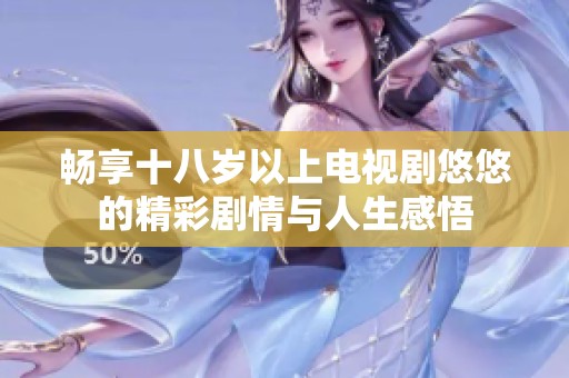 畅享十八岁以上电视剧悠悠的精彩剧情与人生感悟