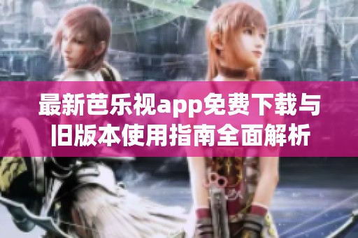 最新芭乐视app免费下载与旧版本使用指南全面解析