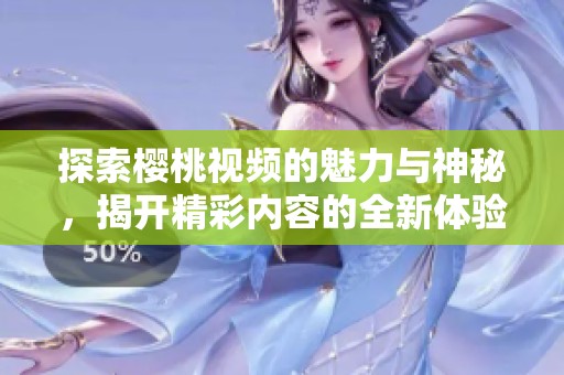 探索樱桃视频的魅力与神秘，揭开精彩内容的全新体验
