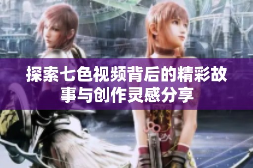 探索七色视频背后的精彩故事与创作灵感分享