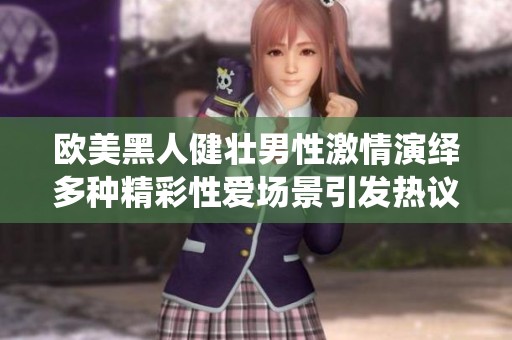 欧美黑人健壮男性激情演绎多种精彩性爱场景引发热议