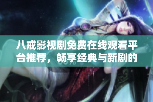 八戒影视剧免费在线观看平台推荐，畅享经典与新剧的乐趣