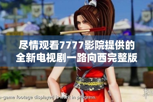 尽情观看7777影院提供的全新电视剧一路向西完整版免费观看