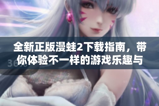 全新正版漫蛙2下载指南，带你体验不一样的游戏乐趣与精彩内容