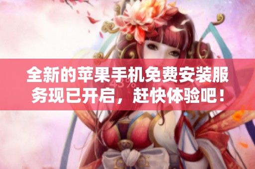 全新的苹果手机免费安装服务现已开启，赶快体验吧！