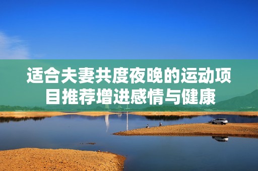 适合夫妻共度夜晚的运动项目推荐增进感情与健康