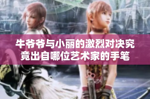 牛爷爷与小丽的激烈对决究竟出自哪位艺术家的手笔
