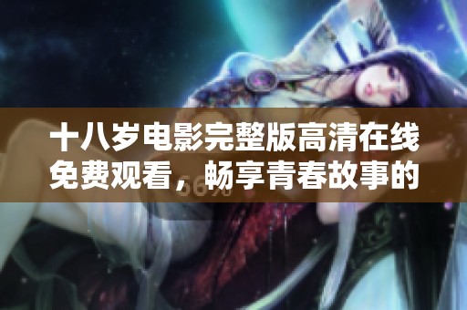 十八岁电影完整版高清在线免费观看，畅享青春故事的精彩瞬间