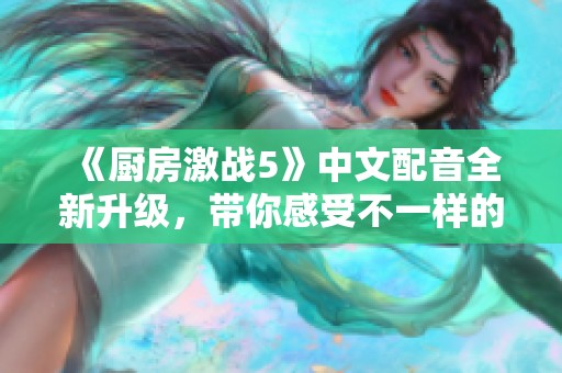 《厨房激战5》中文配音全新升级，带你感受不一样的烹饪乐趣