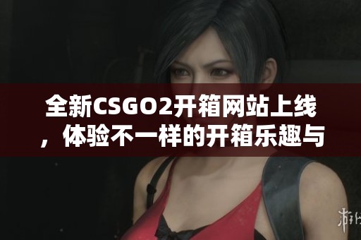 全新CSGO2开箱网站上线，体验不一样的开箱乐趣与惊喜