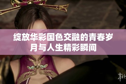 绽放华彩国色交融的青春岁月与人生精彩瞬间