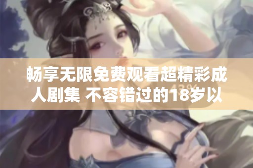 畅享无限免费观看超精彩成人剧集 不容错过的18岁以上热播剧